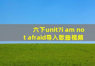 六下unit7i am not afraid导入歌曲视频